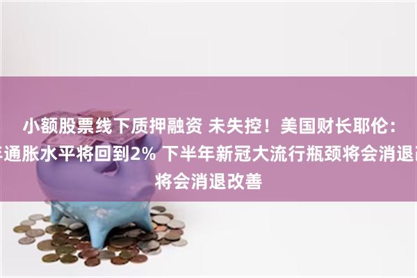 小额股票线下质押融资 未失控!美国财长耶伦:明年通胀水平将回到2% 下半年新冠大流行瓶颈将会消退改善
