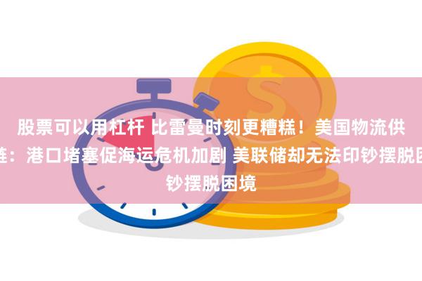 股票可以用杠杆 比雷曼时刻更糟糕!美国物流供应链:港口堵塞促海运危机加剧 美联储却无法印钞摆脱困境