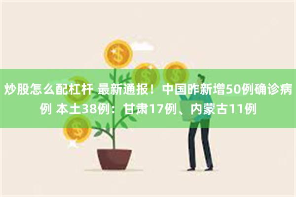 炒股怎么配杠杆 最新通报!中国昨新增50例确诊病例 本土38例:甘肃17例、内蒙古11例