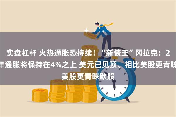 实盘杠杆 火热通胀恐持续!“新债王”冈拉克:2022年通胀将保持在4%之上 美元已见顶、相比美股更青睐欧股
