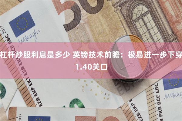 杠杆炒股利息是多少 英镑技术前瞻:极易进一步下穿1.40关口