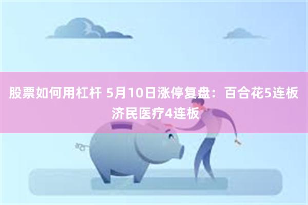 股票如何用杠杆 5月10日涨停复盘:百合花5连板 济民医疗4连板