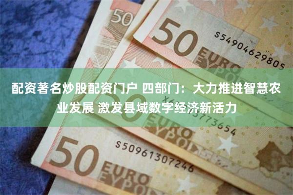 配资著名炒股配资门户 四部门:大力推进智慧农业发展 激发县域数字经济新活力