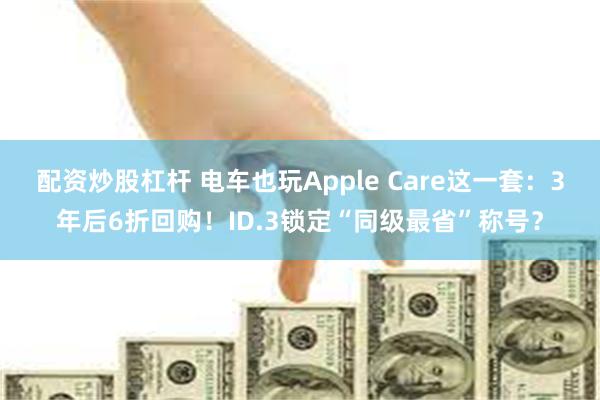配资炒股杠杆 电车也玩Apple Care这一套:3年后6折回购!ID.3锁定“同级最省”称号?
