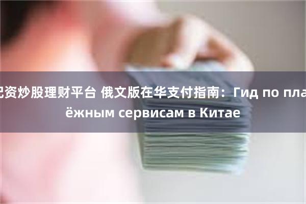 配资炒股理财平台 俄文版在华支付指南:Гид по платёжным сервисам в Китае