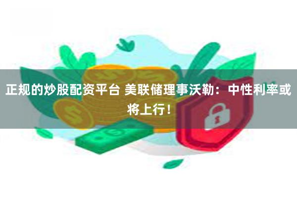 正规的炒股配资平台 美联储理事沃勒:中性利率或将上行!