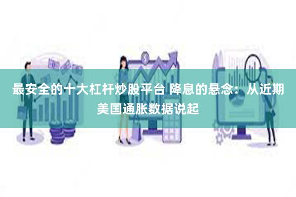 最安全的十大杠杆炒股平台 降息的悬念:从近期美国通胀数据说起