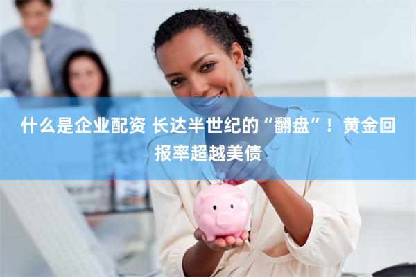 什么是企业配资 长达半世纪的“翻盘”!黄金回报率超越美债