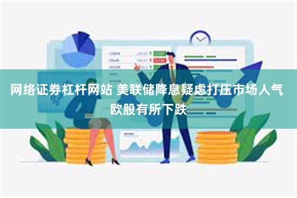 网络证劵杠杆网站 美联储降息疑虑打压市场人气 欧股有所下跌