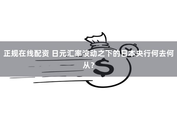 正规在线配资 日元汇率波动之下的日本央行何去何从?
