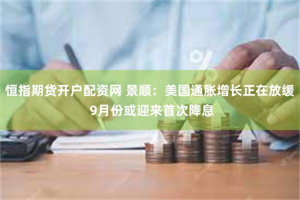 恒指期货开户配资网 景顺:美国通胀增长正在放缓 9月份或迎来首次降息