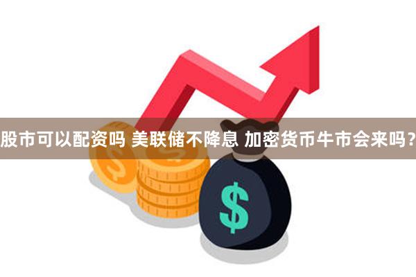 股市可以配资吗 美联储不降息 加密货币牛市会来吗?
