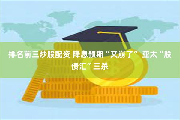 排名前三炒股配资 降息预期“又崩了” 亚太“股债汇”三杀
