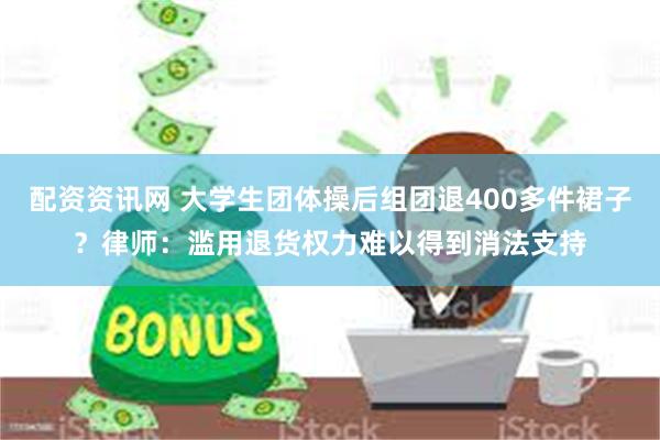配资资讯网 大学生团体操后组团退400多件裙子?律师:滥用退货权力难以得到消法支持