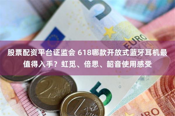 股票配资平台证监会 618哪款开放式蓝牙耳机最值得入手?虹觅、倍思、韶音使用感受