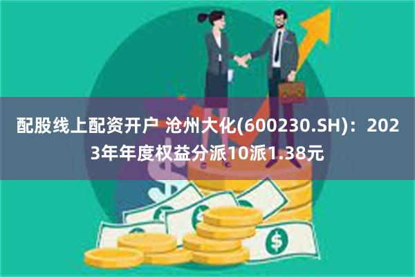 配股线上配资开户 沧州大化(600230.SH):2023年年度权益分派10派1.38元