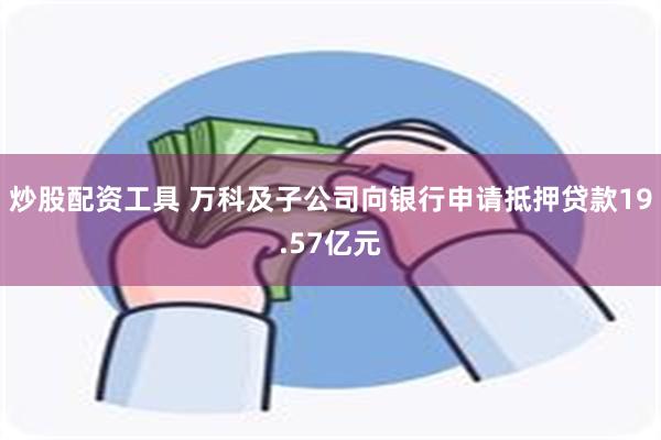 炒股配资工具 万科及子公司向银行申请抵押贷款19.57亿元