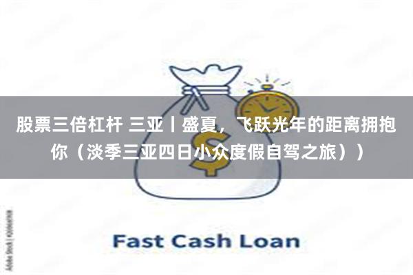 股票三倍杠杆 三亚丨盛夏,飞跃光年的距离拥抱你(淡季三亚四日小众度假自驾之旅))