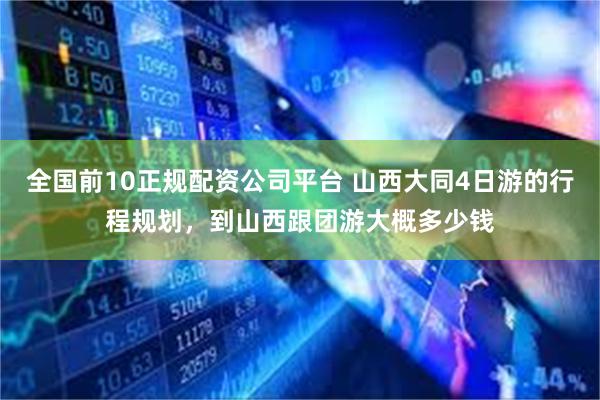 全国前10正规配资公司平台 山西大同4日游的行程规划,到山西跟团游大概多少钱