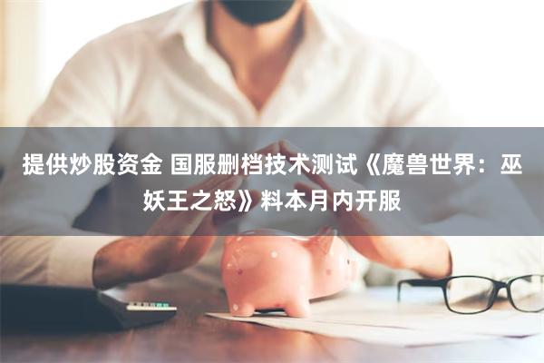 提供炒股资金 国服删档技术测试《魔兽世界:巫妖王之怒》料本月内开服