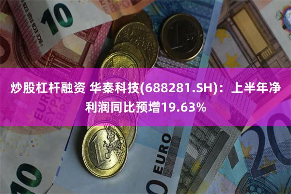 炒股杠杆融资 华秦科技(688281.SH):上半年净利润同比预增19.63%