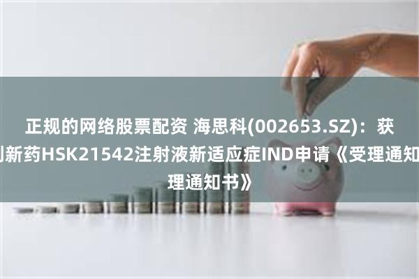 正规的网络股票配资 海思科(002653.SZ):获得创新药HSK21542注射液新适应症IND申请《受理通知书》