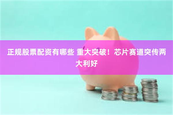 正规股票配资有哪些 重大突破!芯片赛道突传两大利好