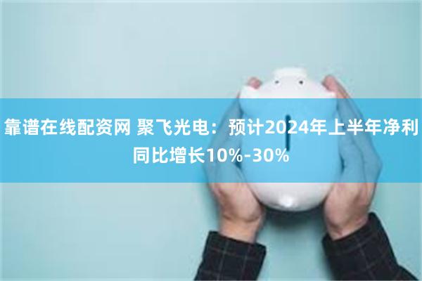 靠谱在线配资网 聚飞光电:预计2024年上半年净利同比增长10%-30%