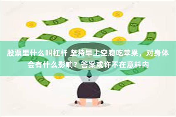 股票里什么叫杠杆 坚持早上空腹吃苹果,对身体会有什么影响?答案或许不在意料内