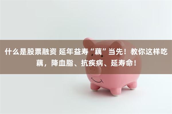 什么是股票融资 延年益寿“藕”当先!教你这样吃藕,降血脂、抗疾病、延寿命!