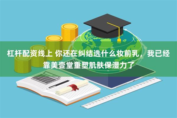 杠杆配资线上 你还在纠结选什么妆前乳,我已经靠美壹堂重塑肌肤保湿力了
