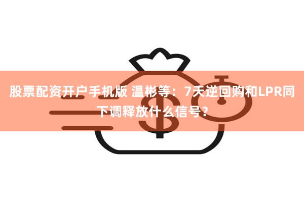 股票配资开户手机版 温彬等:7天逆回购和LPR同下调释放什么信号?