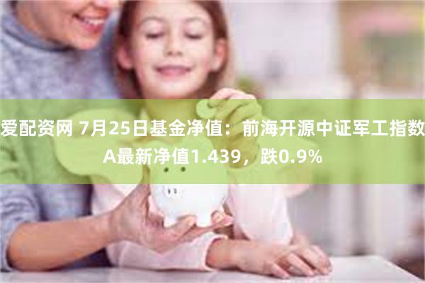 爱配资网 7月25日基金净值:前海开源中证军工指数A最新净值1.439,跌0.9%