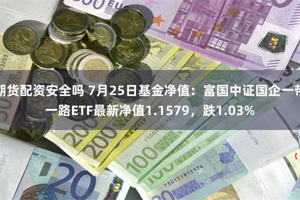 期货配资安全吗 7月25日基金净值:富国中证国企一带一路ETF最新净值1.1579,跌1.03%
