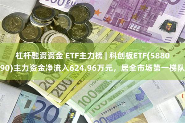 杠杆融资资金 ETF主力榜 | 科创板ETF(588090)主力资金净流入624.96万元,居全市场第一梯队