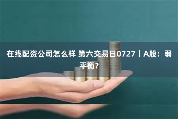在线配资公司怎么样 第六交易日0727丨A股:弱平衡?