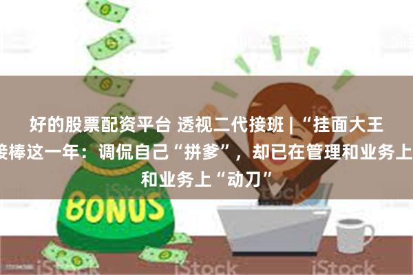 好的股票配资平台 透视二代接班 | “挂面大王”之子接棒这一年:调侃自己“拼爹”,却已在管理和业务上“动刀”