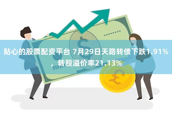 贴心的股票配资平台 7月29日天路转债下跌1.91%,转股溢价率21.13%