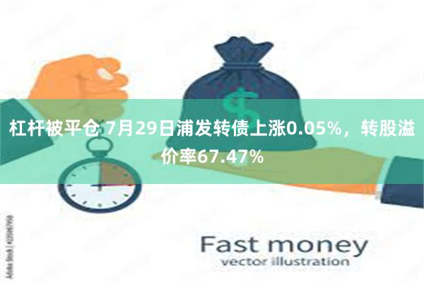 杠杆被平仓 7月29日浦发转债上涨0.05%,转股溢价率67.47%
