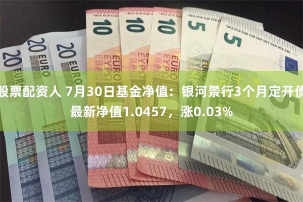 股票配资人 7月30日基金净值:银河景行3个月定开债最新净值1.0457,涨0.03%