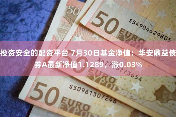 投资安全的配资平台 7月30日基金净值:华安鼎益债券A最新净值1.1289,涨0.03%