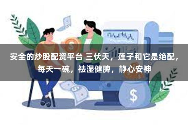 安全的炒股配资平台 三伏天,莲子和它是绝配,每天一碗,祛湿健脾,静心安神