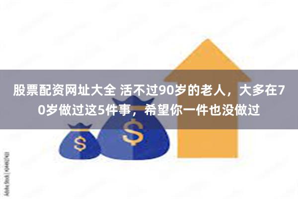 股票配资网址大全 活不过90岁的老人,大多在70岁做过这5件事,希望你一件也没做过