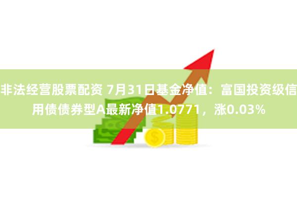 非法经营股票配资 7月31日基金净值:富国投资级信用债债券型A最新净值1.0771,涨0.03%