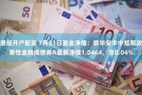 港股开户配资 7月31日基金净值:银华安丰中短期政策性金融债债券A最新净值1.0464,涨0.04%