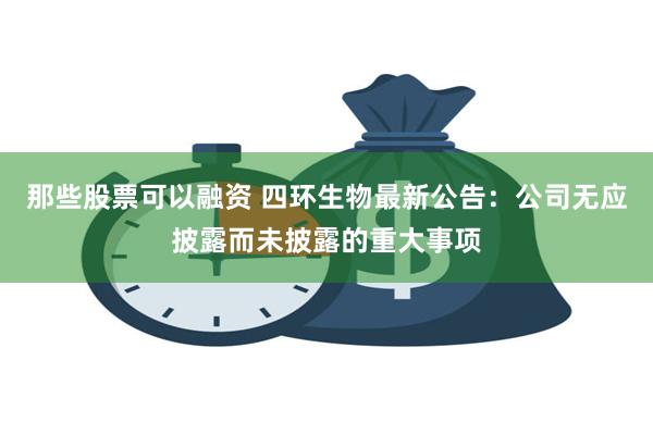 那些股票可以融资 四环生物最新公告:公司无应披露而未披露的重大事项