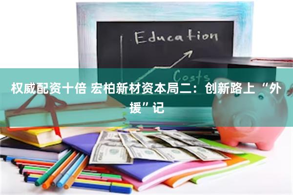 权威配资十倍 宏柏新材资本局二:创新路上 “外援”记
