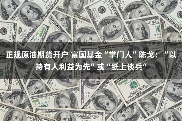 正规原油期货开户 富国基金“掌门人”陈戈:“以持有人利益为先”或“纸上谈兵”