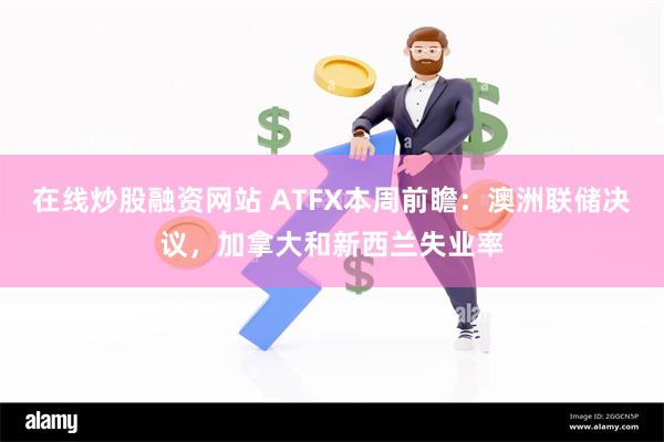 在线炒股融资网站 ATFX本周前瞻:澳洲联储决议,加拿大和新西兰失业率