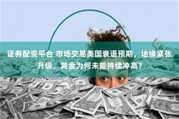 证券配资平台 市场交易美国衰退预期,地缘紧张升级,黄金为何未能持续冲高?